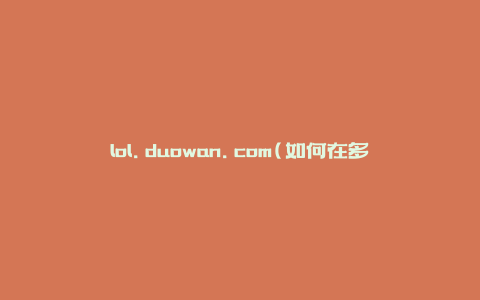 lol.duowan.com(如何在多玩LOL网站上获取最新游戏资讯)