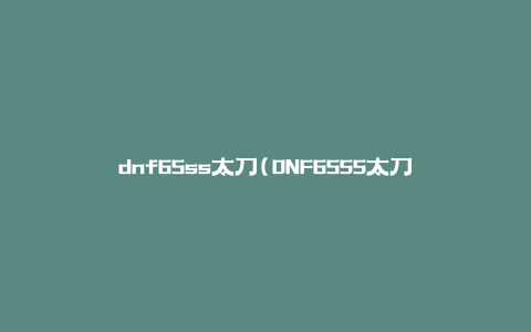 dnf65ss太刀(DNF65SS太刀(适合哪些职业使用))