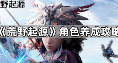 《荒野起源》角色养成攻略