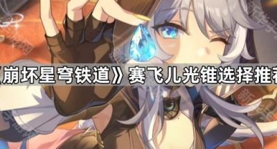 《崩坏星穹铁道》赛飞儿光锥选择推荐