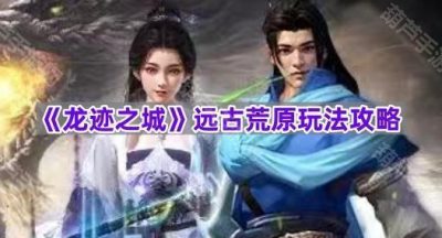 《龙迹之城》远古荒原玩法攻略